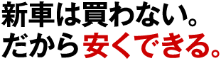 新車は買わない。だから安くできる。